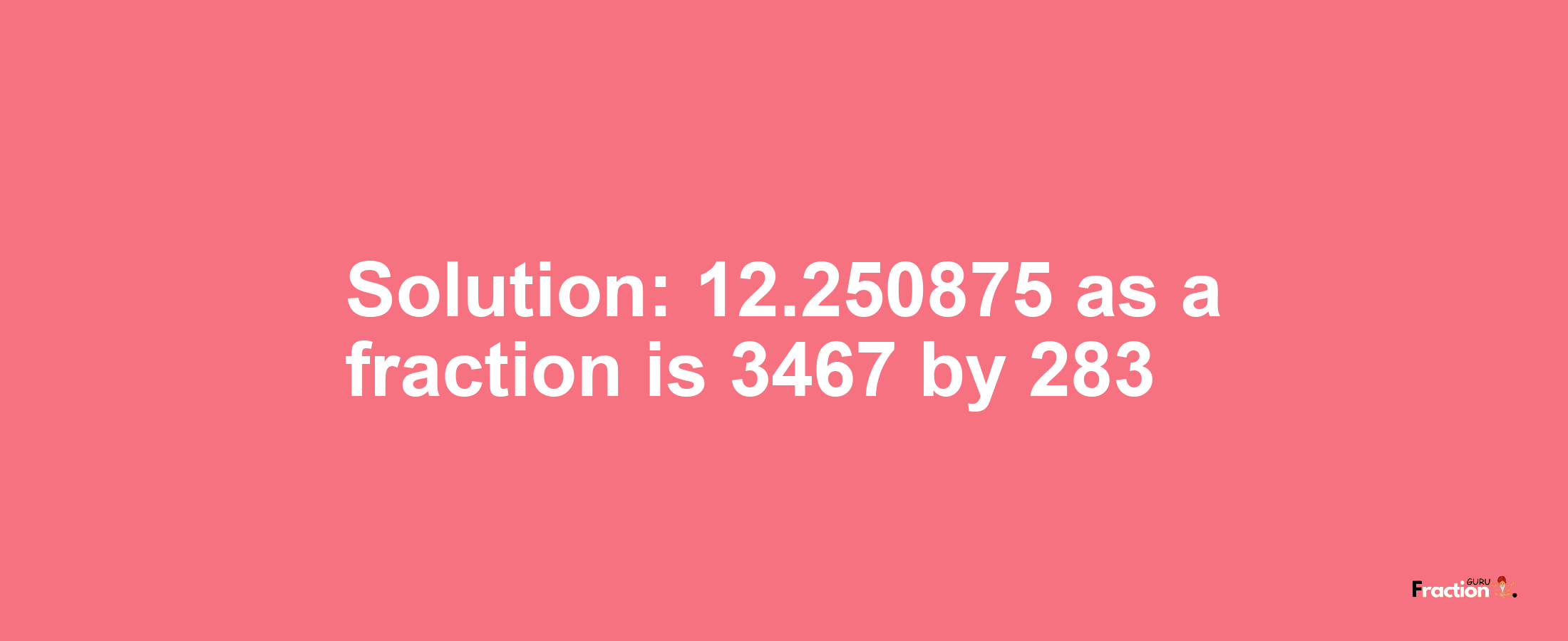 Solution:12.250875 as a fraction is 3467/283